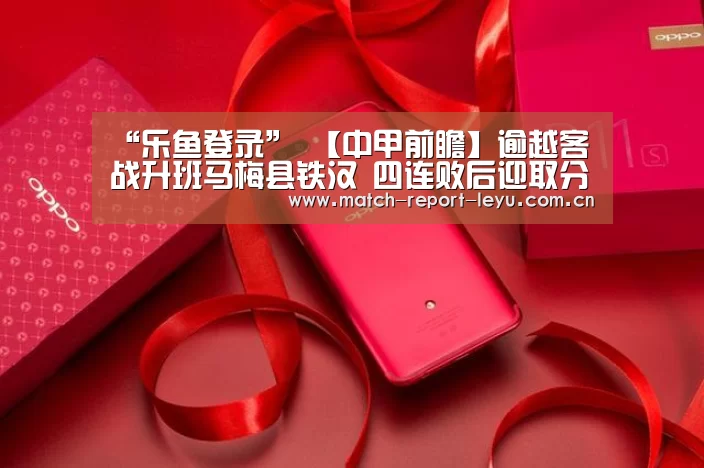 “乐鱼登录”
【中甲前瞻】逾越客战升班马梅县铁汉 四连败后迎取分关键战(图3) 乐鱼登录