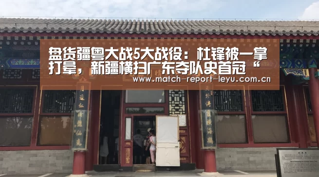 盘货疆粤大战5大战役:杜锋被一掌打晕,新疆横扫广东夺队史首冠“乐鱼登陆入口”(图1) 乐鱼登录