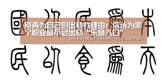别再为自己的出轨找理由!你认为哪个职业最不会出轨“乐鱼入口”(图2) 乐鱼入口
